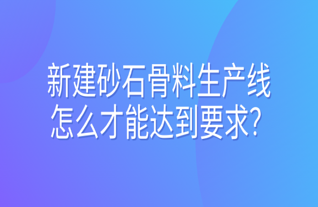 新建砂石骨料生產(chǎn)線怎么才能達(dá)到要求？ 