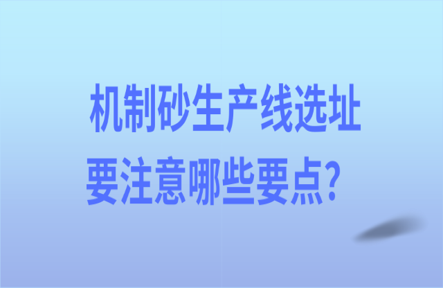 機(jī)制砂生產(chǎn)線選址要注意哪些要點(diǎn)？