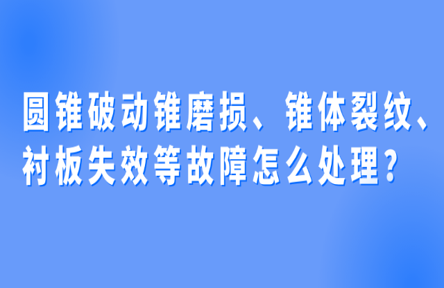 圓錐破動錐磨損、錐體裂紋、襯板失效等故障怎么處理？