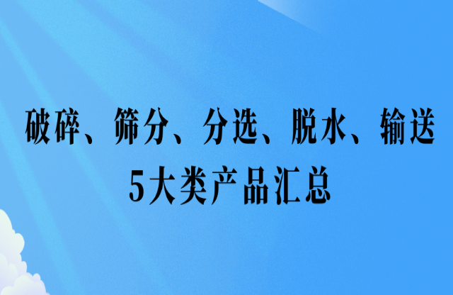 還不會挑選設(shè)備？破碎、篩分、分選、脫水、輸送5大類產(chǎn)品匯總