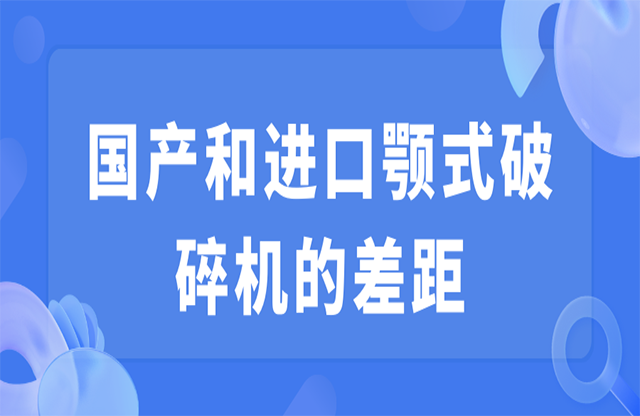 國產(chǎn)和進(jìn)口顎式破碎機的差距