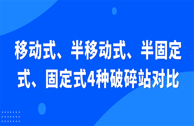 移動(dòng)式、半移動(dòng)式、半固定式、固定式4種破碎站對(duì)比