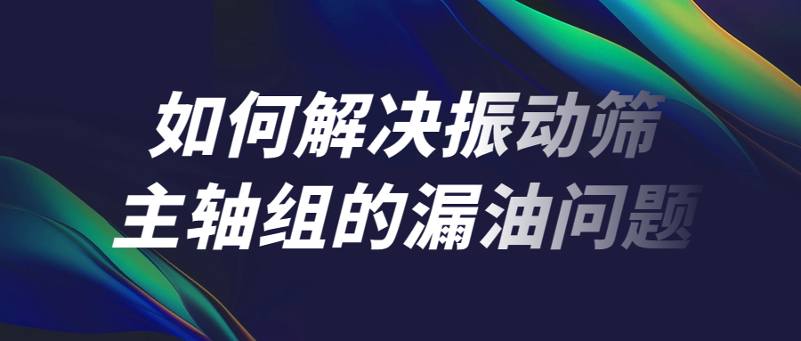 如何解決振動(dòng)篩主軸組的漏油問(wèn)題